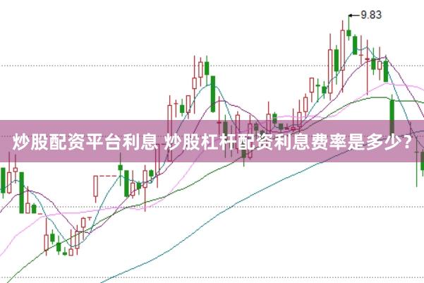 炒股配资平台利息 炒股杠杆配资利息费率是多少？