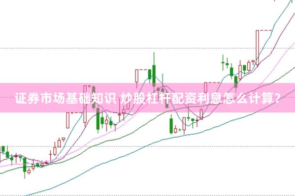 证券市场基础知识 炒股杠杆配资利息怎么计算？