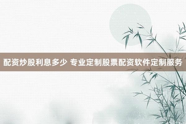 配资炒股利息多少 专业定制股票配资软件定制服务