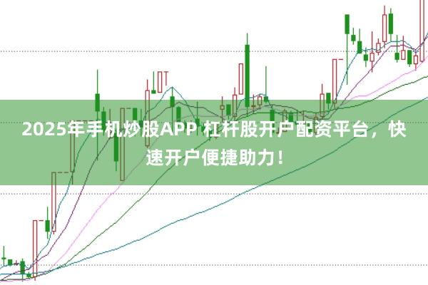 2025年手机炒股APP 杠杆股开户配资平台，快速开户便捷助力！