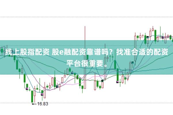 线上股指配资 股e融配资靠谱吗？找准合适的配资平台很重要。