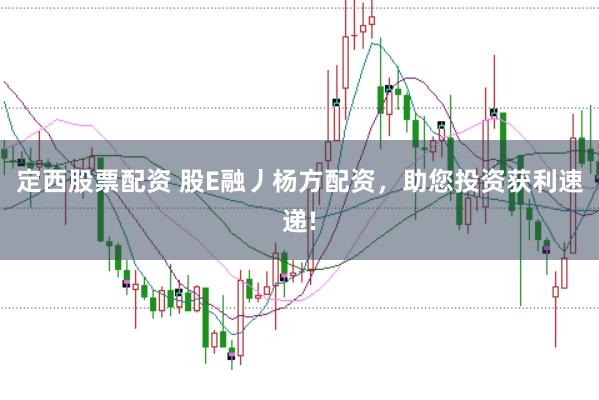 定西股票配资 股E融丿杨方配资，助您投资获利速递!