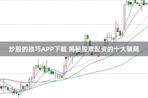 炒股的技巧APP下载 揭秘股票配资的十大骗局