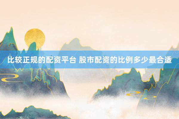 比较正规的配资平台 股市配资的比例多少最合适