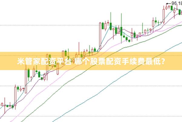 米管家配资平台 哪个股票配资手续费最低？
