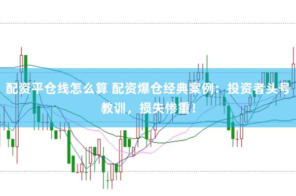 配资平仓线怎么算 配资爆仓经典案例：投资者头号教训，损失惨重！