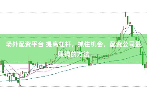 场外配资平台 提高杠杆，抓住机会，配资公司最赚钱的方法