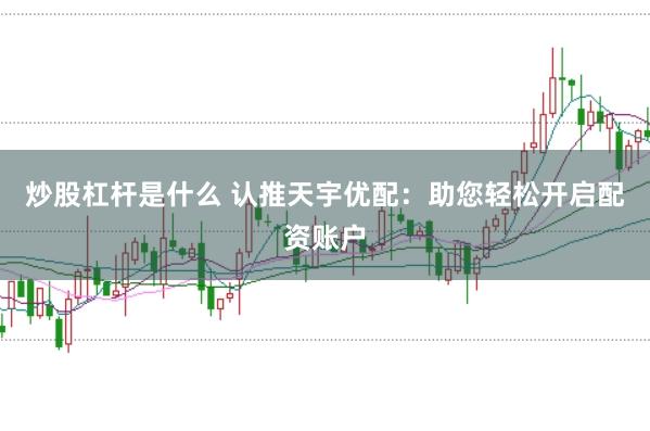 炒股杠杆是什么 认推天宇优配：助您轻松开启配资账户