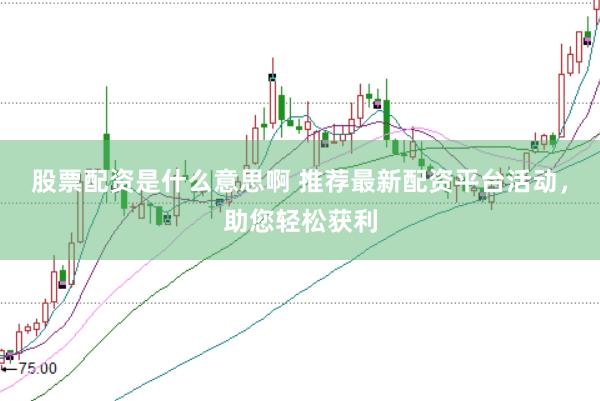 股票配资是什么意思啊 推荐最新配资平台活动，助您轻松获利