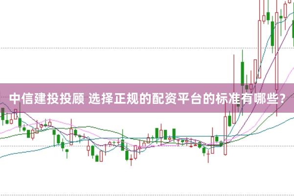 中信建投投顾 选择正规的配资平台的标准有哪些？