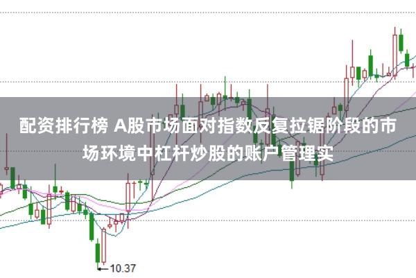 配资排行榜 A股市场面对指数反复拉锯阶段的市场环境中杠杆炒股的账户管理实