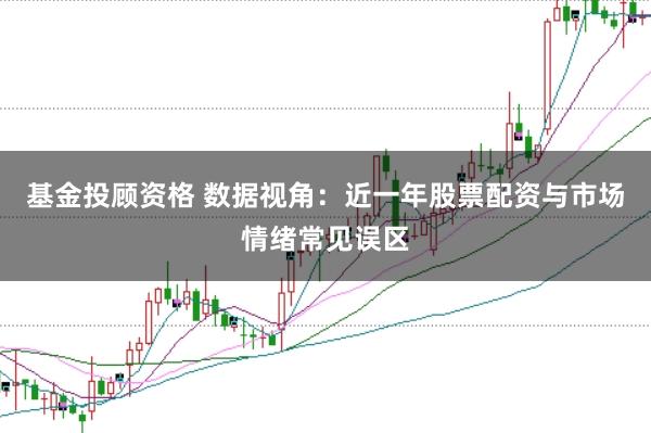 基金投顾资格 数据视角：近一年股票配资与市场情绪常见误区