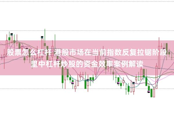 股票怎么杠杆 港股市场在当前指数反复拉锯阶段里中杠杆炒股的资金效率案例解读