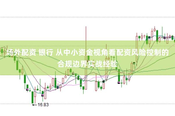 场外配资 银行 从中小资金视角看配资风险控制的合规边界实战经验