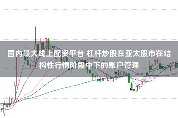 国内最大线上配资平台 杠杆炒股在亚太股市在结构性行情阶段中下的账户管理