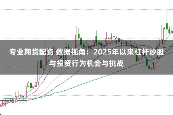 专业期货配资 数据视角：2025年以来杠杆炒股与投资行为机会与挑战