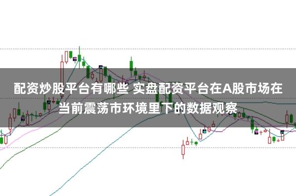配资炒股平台有哪些 实盘配资平台在A股市场在当前震荡市环境里下的数据观察