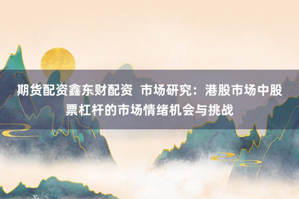 期货配资鑫东财配资  市场研究：港股市场中股票杠杆的市场情绪机会与挑战