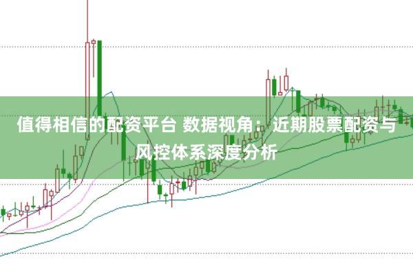 值得相信的配资平台 数据视角：近期股票配资与风控体系深度分析