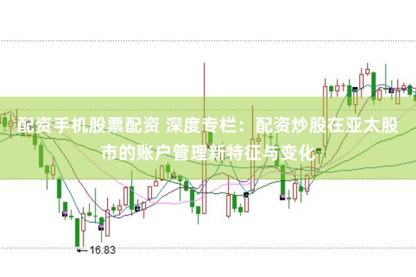 配资手机股票配资 深度专栏：配资炒股在亚太股市的账户管理新特征与变化