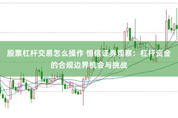 股票杠杆交易怎么操作 恒信证券观察：杠杆资金的合规边界机会与挑战