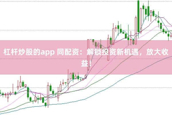 杠杆炒股的app 同配资：解锁投资新机遇，放大收益！