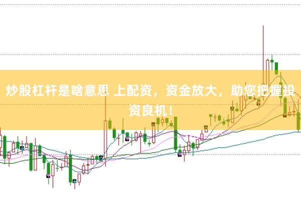 炒股杠杆是啥意思 上配资，资金放大，助您把握投资良机！