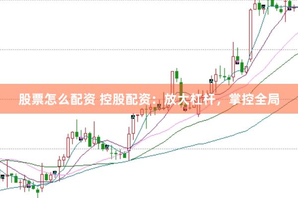 股票怎么配资 控股配资：放大杠杆，掌控全局