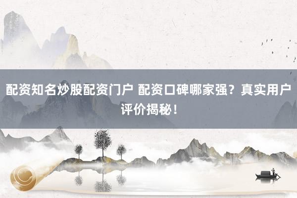 配资知名炒股配资门户 配资口碑哪家强？真实用户评价揭秘！