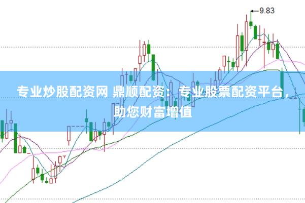 专业炒股配资网 鼎顺配资：专业股票配资平台，助您财富增值