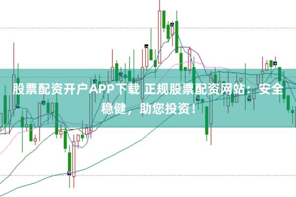 股票配资开户APP下载 正规股票配资网站：安全稳健，助您投资！