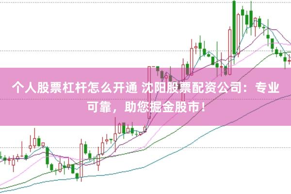 个人股票杠杆怎么开通 沈阳股票配资公司:专业可靠,助您掘金股市!