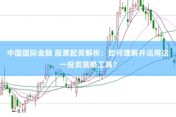 中国国际金融 股票配资解析：如何理解并运用这一投资策略工具？