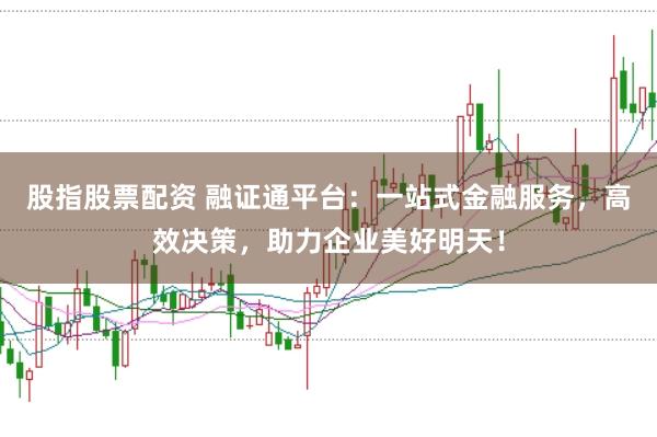 股指股票配资 融证通平台：一站式金融服务，高效决策，助力企业美好明天！