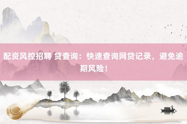 配资风控招聘 贷查询：快速查询网贷记录，避免逾期风险！