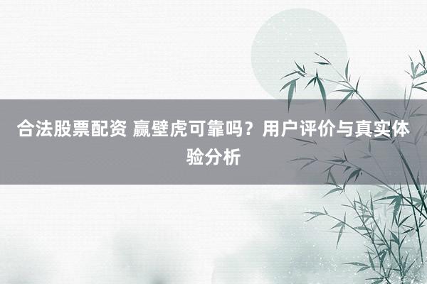 合法股票配资 赢壁虎可靠吗？用户评价与真实体验分析