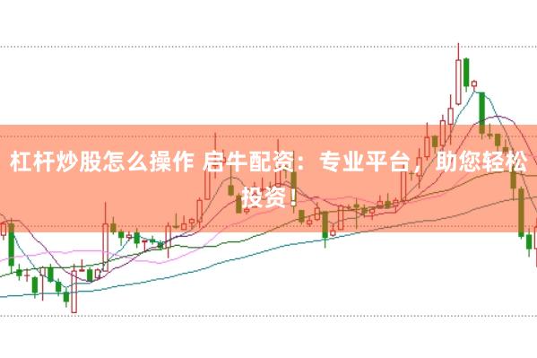 杠杆炒股怎么操作 启牛配资：专业平台，助您轻松投资！