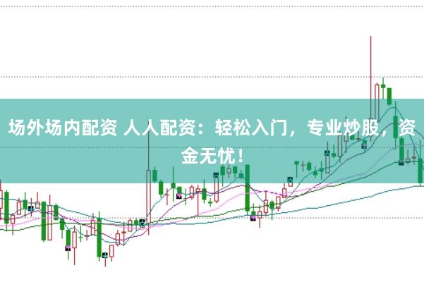 场外场内配资 人人配资：轻松入门，专业炒股，资金无忧！