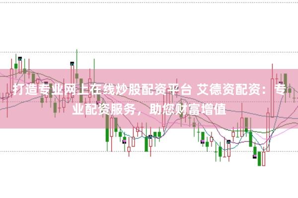 打造专业网上在线炒股配资平台 艾德资配资：专业配资服务，助您财富增值