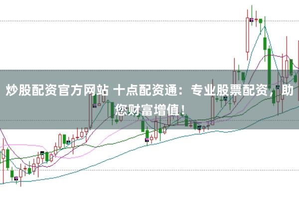 炒股配资官方网站 十点配资通：专业股票配资，助您财富增值！