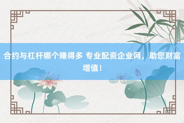 合约与杠杆哪个赚得多 专业配资企业网，助您财富增值！