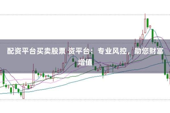 配资平台买卖股票 资平台：专业风控，助您财富增值