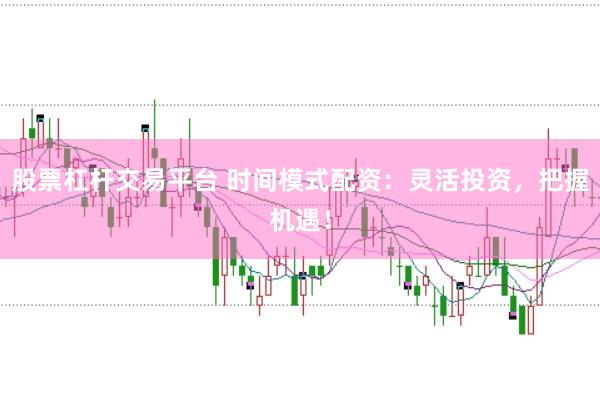股票杠杆交易平台 时间模式配资：灵活投资，把握机遇！
