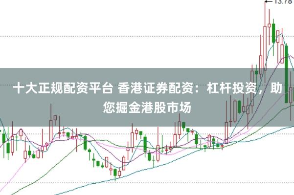 十大正规配资平台 香港证券配资：杠杆投资，助您掘金港股市场