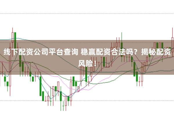 线下配资公司平台查询 稳赢配资合法吗？揭秘配资风险！