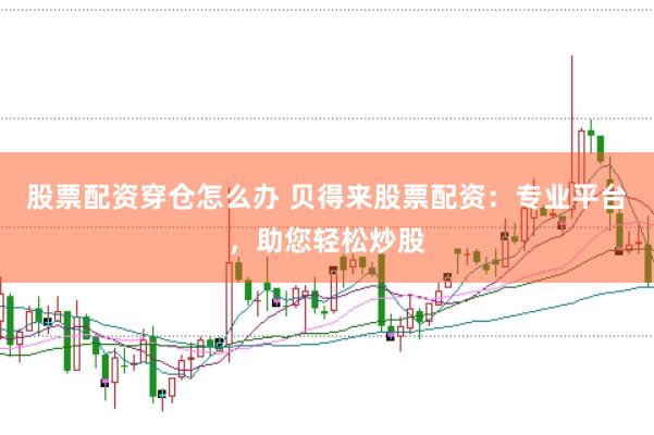 股票配资穿仓怎么办 贝得来股票配资：专业平台，助您轻松炒股