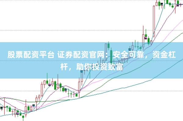 股票配资平台 证券配资官网：安全可靠，资金杠杆，助你投资致富