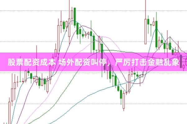 股票配资成本 场外配资叫停，严厉打击金融乱象