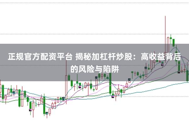 正规官方配资平台 揭秘加杠杆炒股：高收益背后的风险与陷阱