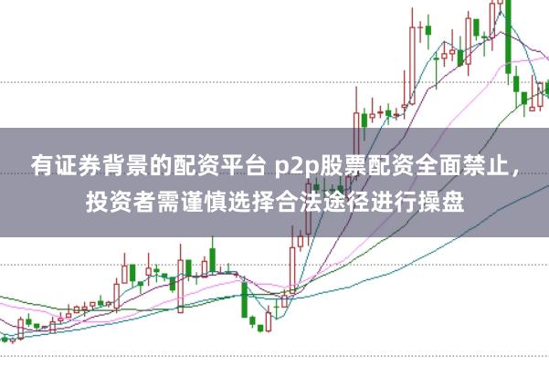 有证券背景的配资平台 p2p股票配资全面禁止，投资者需谨慎选择合法途径进行操盘